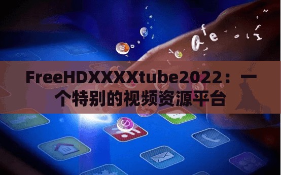 FreeHDXXXXtube2022：一个特别的视频资源平台
