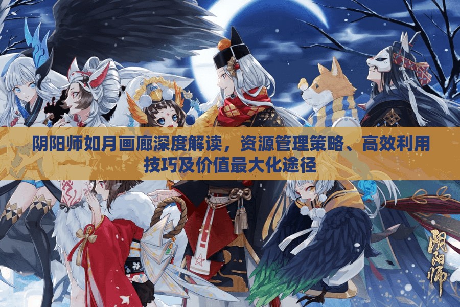 阴阳师如月画廊深度解读，资源管理策略、高效利用技巧及价值最大化途径
