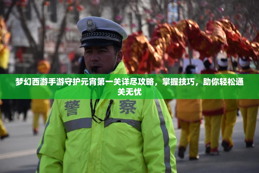 梦幻西游手游守护元宵第一关详尽攻略，掌握技巧，助你轻松通关无忧