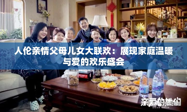 人伦亲情父母儿女大联欢：展现家庭温暖与爱的欢乐盛会