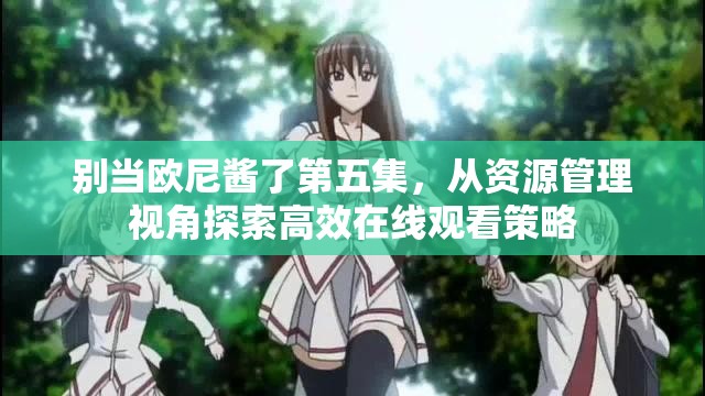 别当欧尼酱了第五集，从资源管理视角探索高效在线观看策略