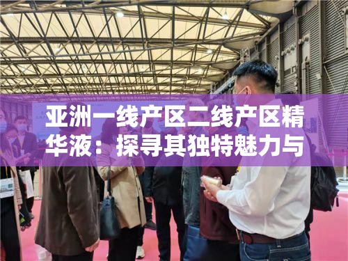 亚洲一线产区二线产区精华液：探寻其独特魅力与卓越功效