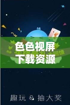 色色视屏下载资源轻松获取：畅享精彩大片不容错过