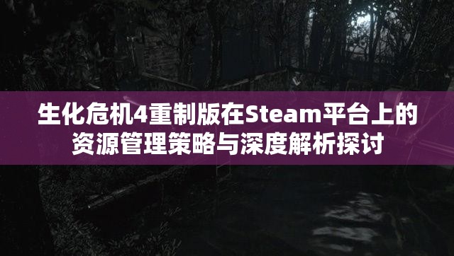 生化危机4重制版在Steam平台上的资源管理策略与深度解析探讨