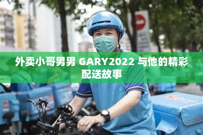 外卖小哥男男 GARY2022 与他的精彩配送故事