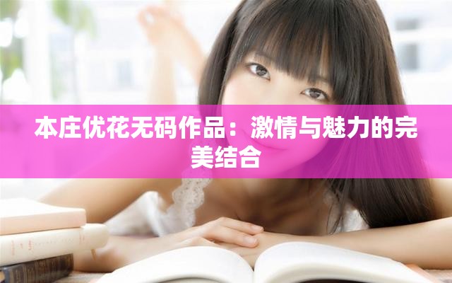 本庄优花无码作品：激情与魅力的完美结合