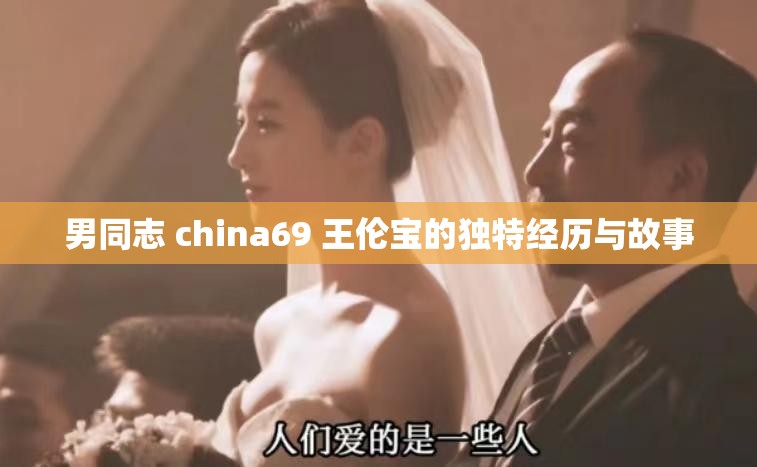 男同志 china69 王伦宝的独特经历与故事