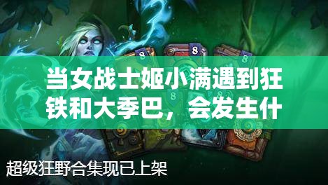 当女战士姬小满遇到狂铁和大季巴，会发生什么奇妙的故事