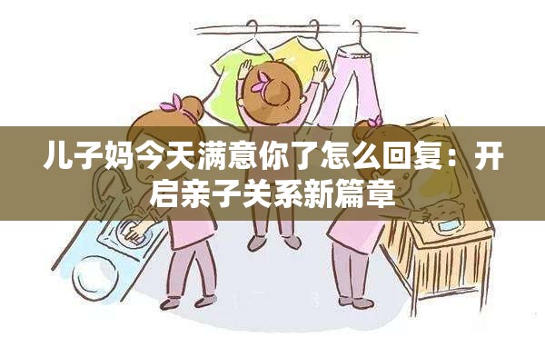 儿子妈今天满意你了怎么回复：开启亲子关系新篇章