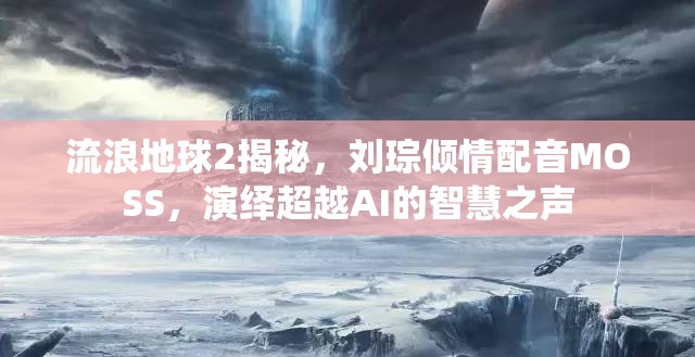 流浪地球2揭秘，刘琮倾情配音MOSS，演绎超越AI的智慧之声