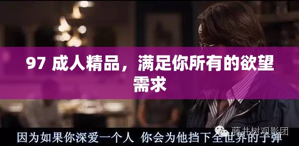 97 成人精品，满足你所有的欲望需求