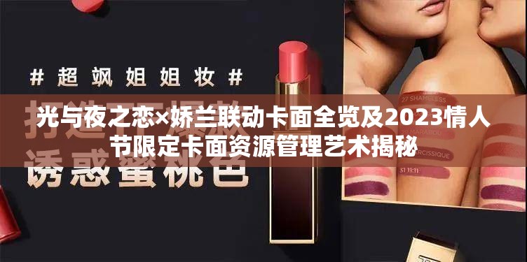 光与夜之恋×娇兰联动卡面全览及2023情人节限定卡面资源管理艺术揭秘