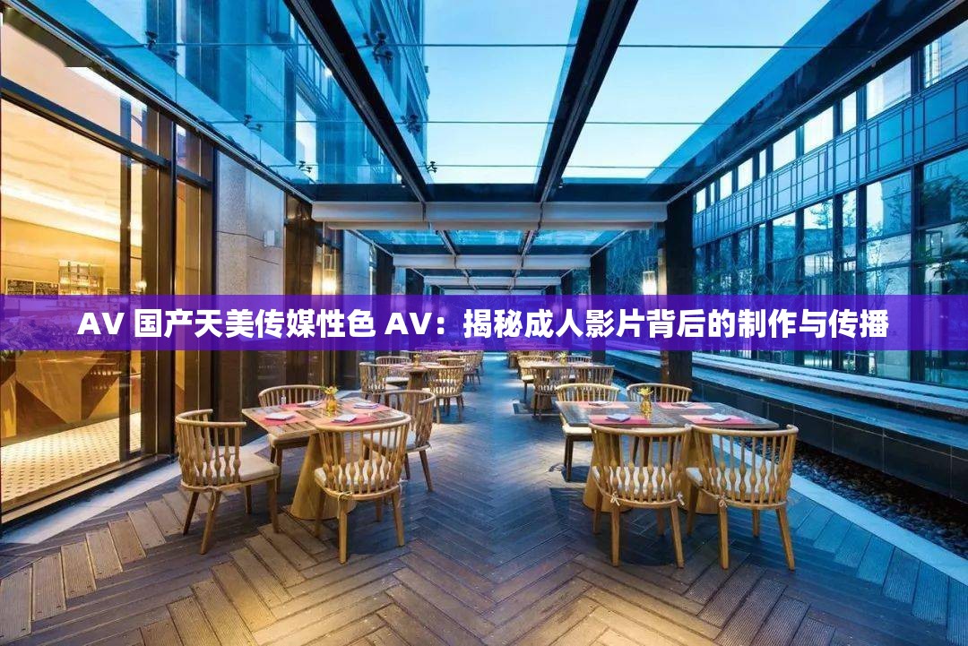 AV 国产天美传媒性色 AV：揭秘成人影片背后的制作与传播