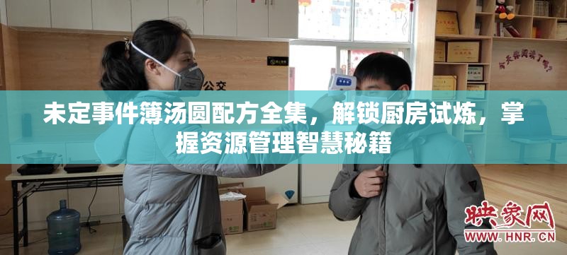 未定事件簿汤圆配方全集，解锁厨房试炼，掌握资源管理智慧秘籍