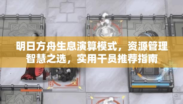 明日方舟生息演算模式，资源管理智慧之选，实用干员推荐指南