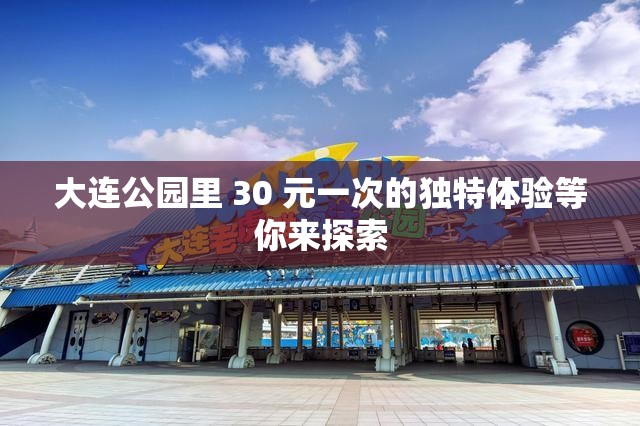 大连公园里 30 元一次的独特体验等你来探索