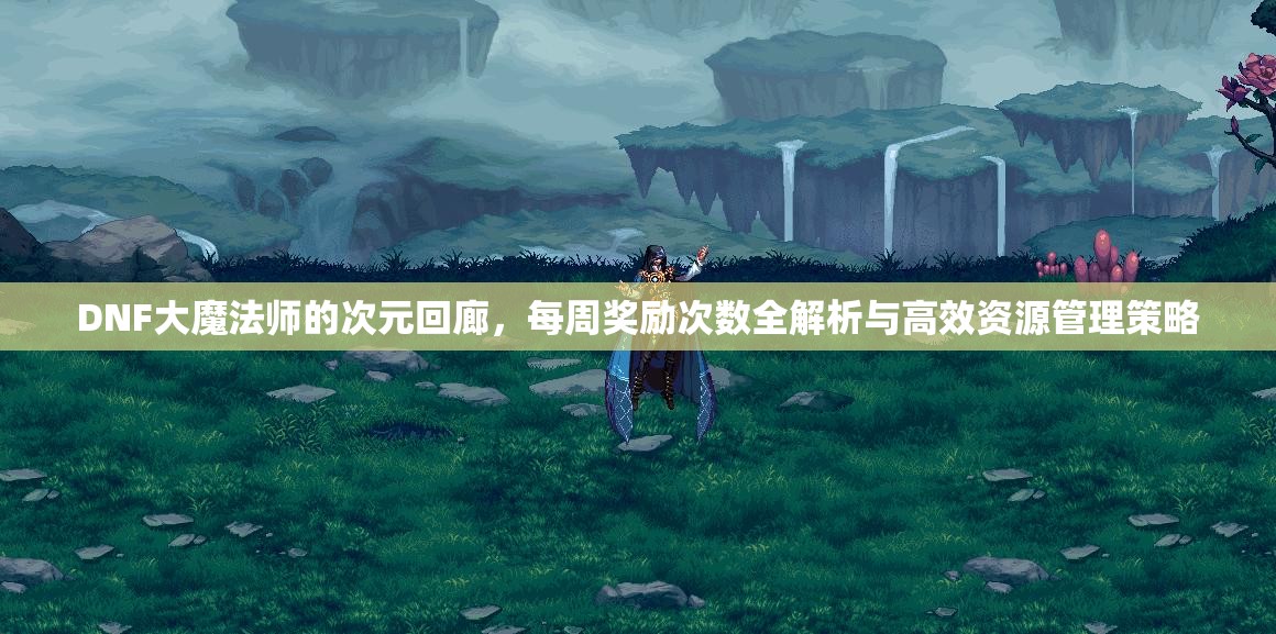 DNF大魔法师的次元回廊，每周奖励次数全解析与高效资源管理策略