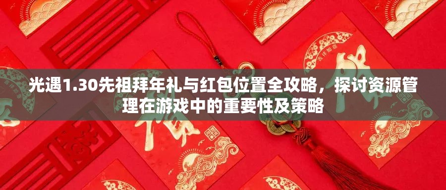 光遇1.30先祖拜年礼与红包位置全攻略，探讨资源管理在游戏中的重要性及策略