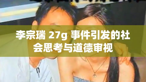 李宗瑞 27g 事件引发的社会思考与道德审视