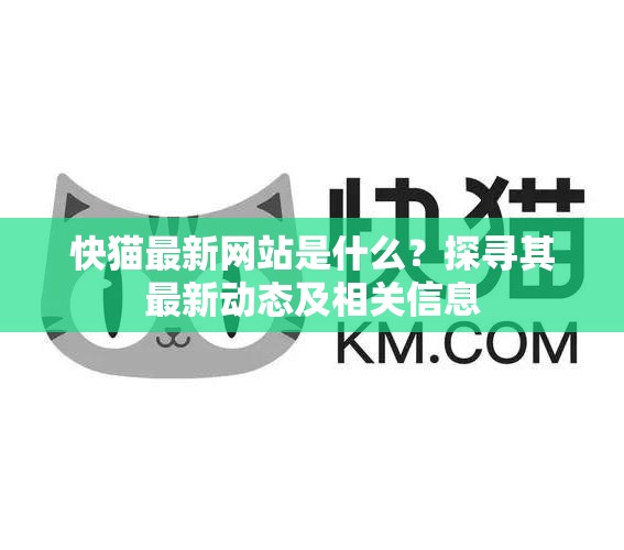快猫最新网站是什么？探寻其最新动态及相关信息