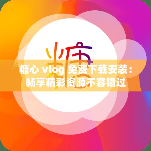 糖心 vlog 免费下载安装：畅享精彩资源不容错过
