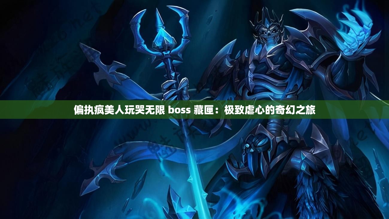 偏执疯美人玩哭无限 boss 藏匣：极致虐心的奇幻之旅