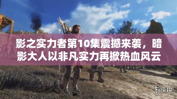 影之实力者第10集震撼来袭，暗影大人以非凡实力再掀热血风云！