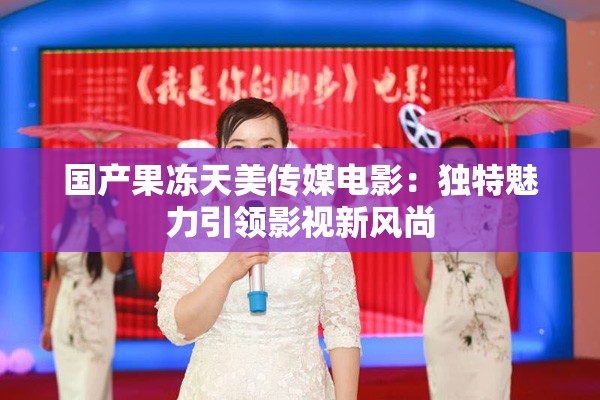 国产果冻天美传媒电影：独特魅力引领影视新风尚