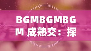 BGMBGMBGM 成熟交：探索别样的音乐魅力与情感表达