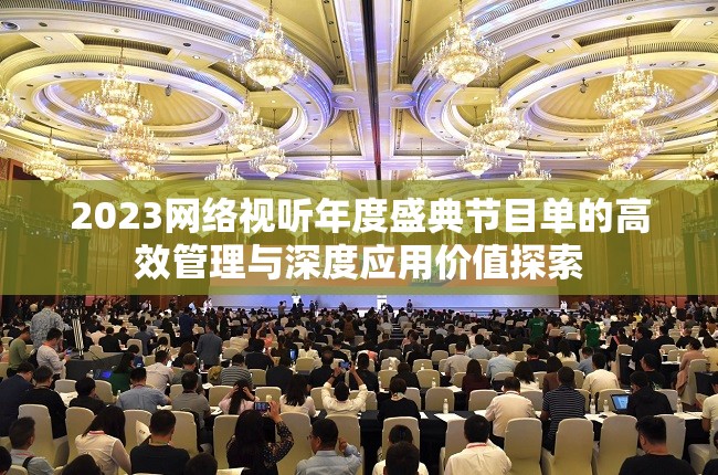 2023网络视听年度盛典节目单的高效管理与深度应用价值探索