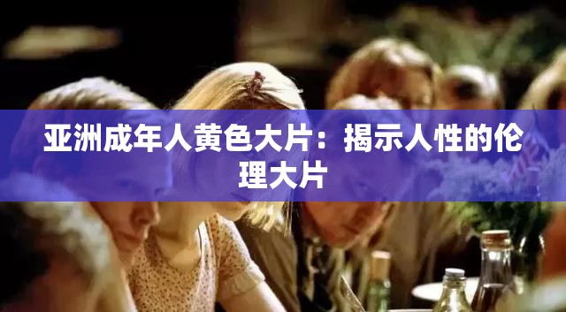 亚洲成年人黄色大片：揭示人性的伦理大片