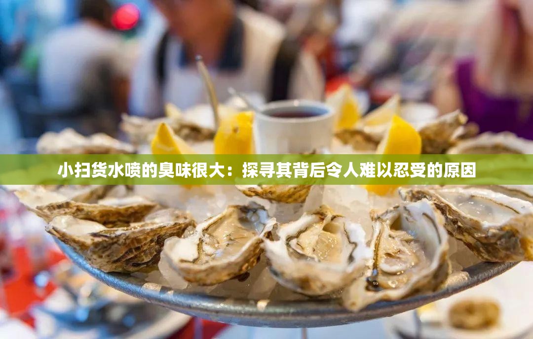 小扫货水喷的臭味很大：探寻其背后令人难以忍受的原因