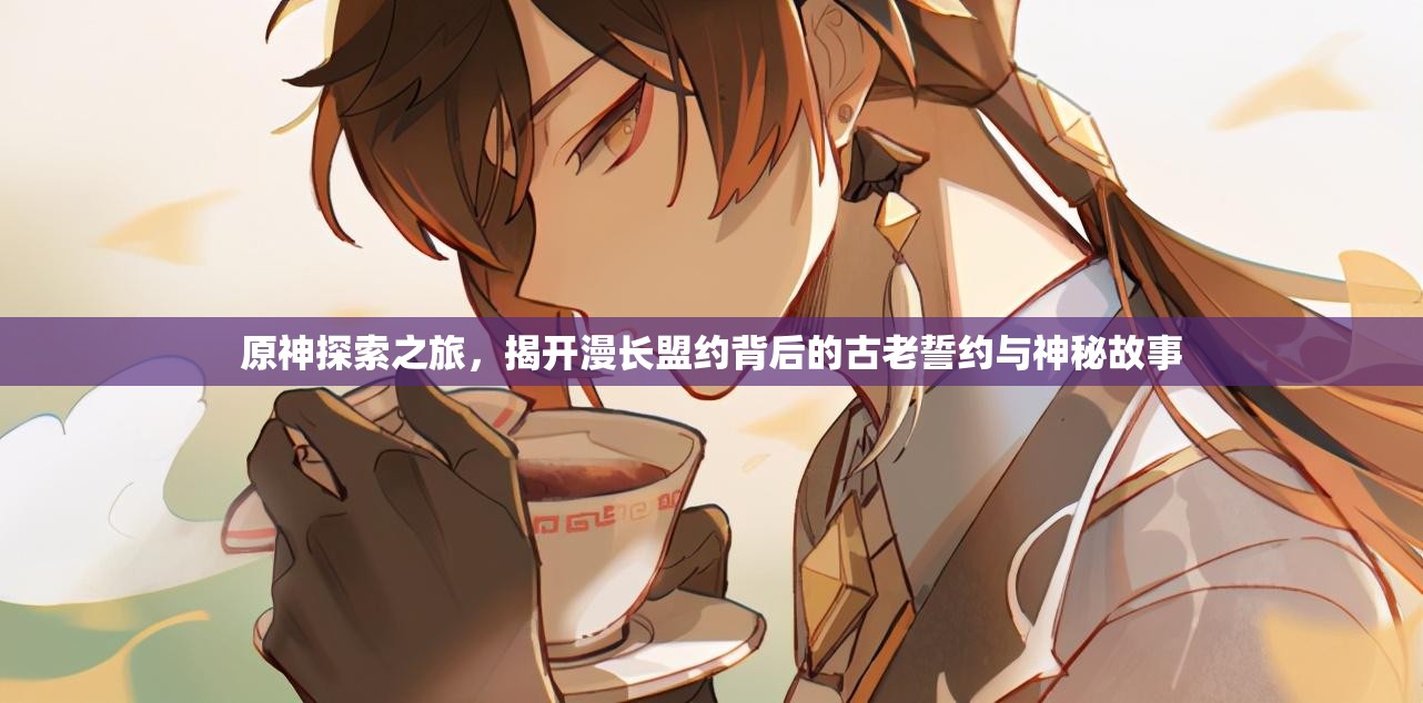 原神探索之旅，揭开漫长盟约背后的古老誓约与神秘故事