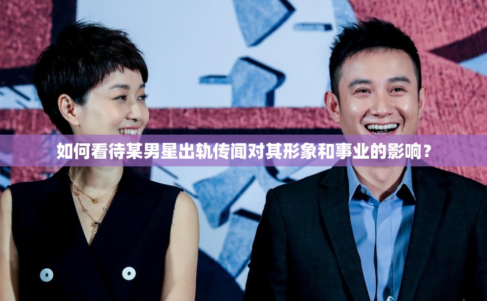 如何看待某男星出轨传闻对其形象和事业的影响？