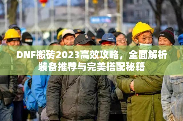 DNF搬砖2023高效攻略，全面解析装备推荐与完美搭配秘籍