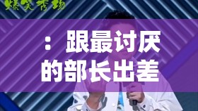 ：跟最讨厌的部长出差，真是倒了八辈子血霉
