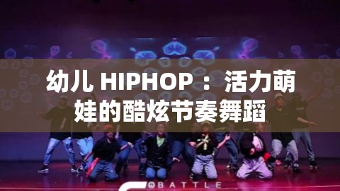 幼儿 HIPHOP ：活力萌娃的酷炫节奏舞蹈