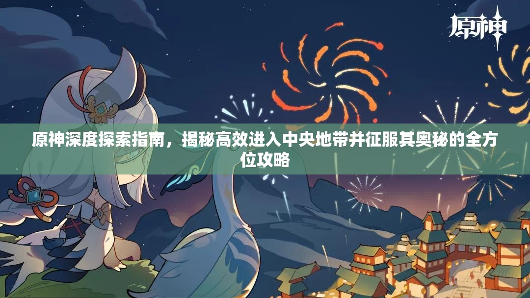 原神深度探索指南，揭秘高效进入中央地带并征服其奥秘的全方位攻略