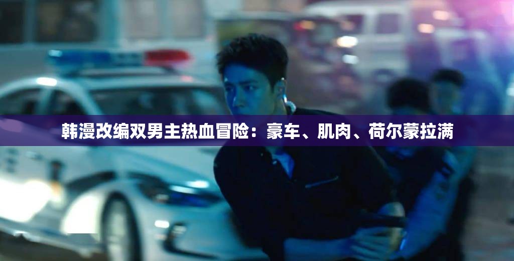 韩漫改编双男主热血冒险：豪车、肌肉、荷尔蒙拉满