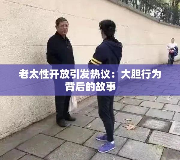 老太性开放引发热议：大胆行为背后的故事