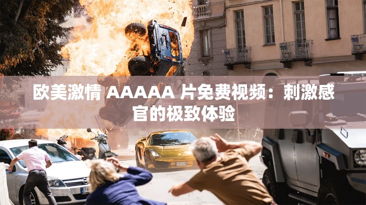 欧美激情 AAAAA 片免费视频：刺激感官的极致体验