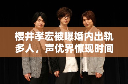 樱井孝宏被曝婚内出轨多人，声优界惊现时间管理大师丑闻
