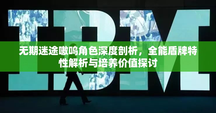 无期迷途嗷呜角色深度剖析，全能盾牌特性解析与培养价值探讨