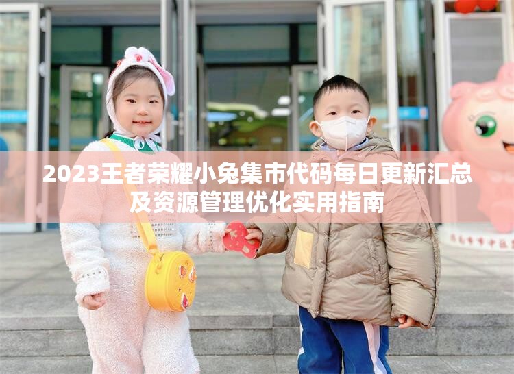 2023王者荣耀小兔集市代码每日更新汇总及资源管理优化实用指南