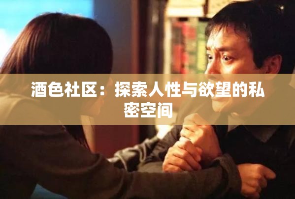 酒色社区：探索人性与欲望的私密空间