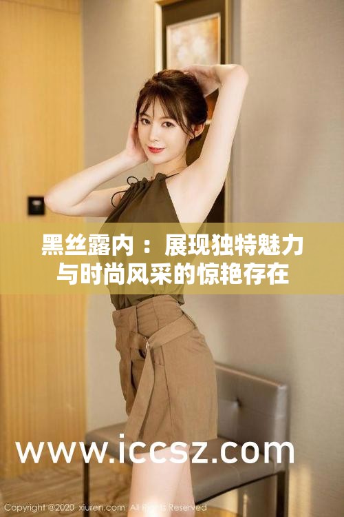 黑丝露内 ：展现独特魅力与时尚风采的惊艳存在