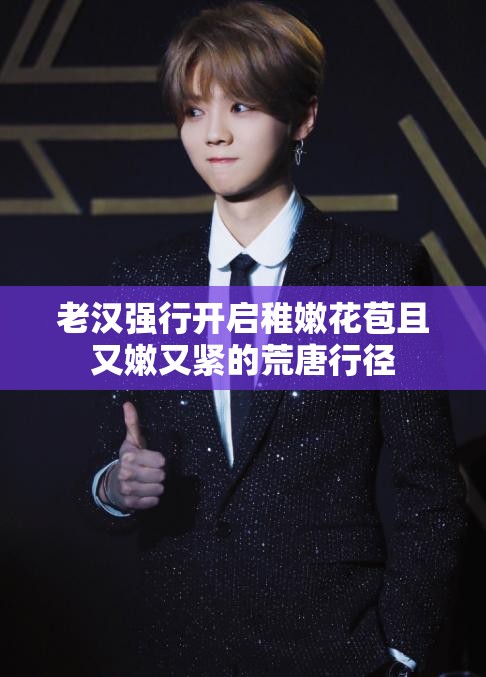 老汉强行开启稚嫩花苞且又嫩又紧的荒唐行径