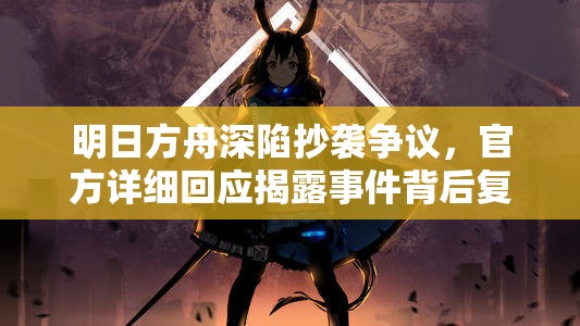 明日方舟深陷抄袭争议，官方详细回应揭露事件背后复杂故事