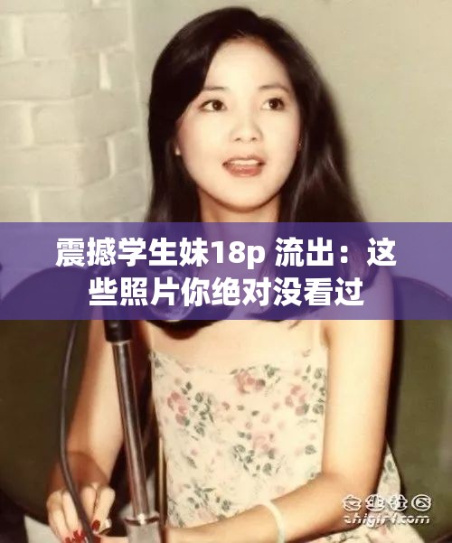 震撼学生妹18p 流出：这些照片你绝对没看过