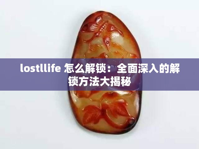 lostllife 怎么解锁：全面深入的解锁方法大揭秘